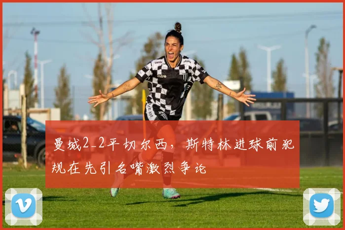 曼城2_2平切尔西，斯特林进球前犯规在先引名嘴激烈争论